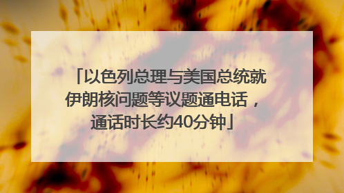 以色列总理与美国总统就伊朗核问题等议题通电话，通话时长约40分钟