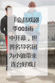 会昌戏剧季003雨中开幕，世界名导名团为小镇带来连台好戏