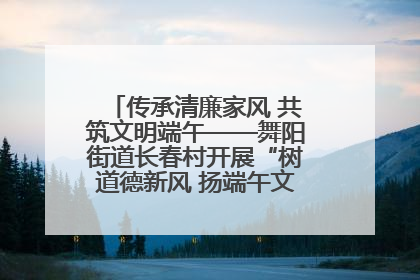 传承清廉家风 共筑文明端午——舞阳街道长春村开展“树道德新风 扬端午文化”主题活动