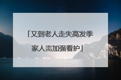 又到老人走失高发季 家人需加强看护