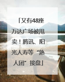 又有48座万达广场被甩卖！腾讯、阳光人寿等“熟人团”接盘