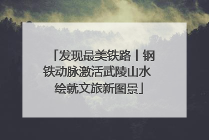 发现最美铁路丨钢铁动脉激活武陵山水 绘就文旅新图景