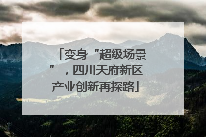 变身“超级场景”，四川天府新区产业创新再探路