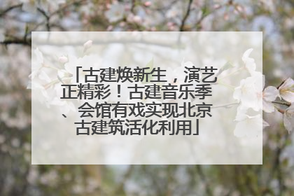 古建焕新生，演艺正精彩！古建音乐季、会馆有戏实现北京古建筑活化利用