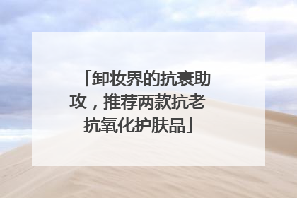 卸妆界的抗衰助攻，推荐两款抗老抗氧化护肤品