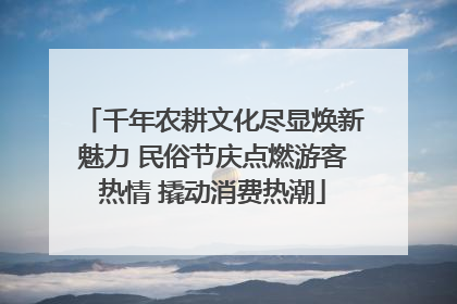 千年农耕文化尽显焕新魅力 民俗节庆点燃游客热情 撬动消费热潮