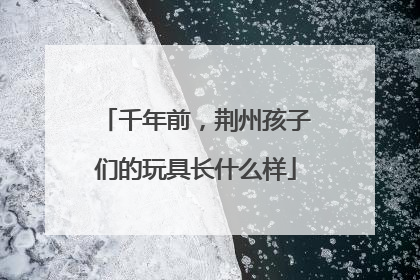 千年前，荆州孩子们的玩具长什么样