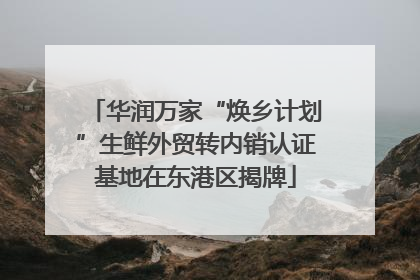 华润万家“焕乡计划”生鲜外贸转内销认证基地在东港区揭牌