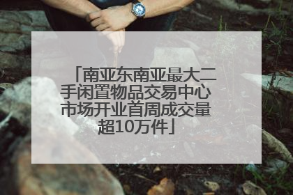 南亚东南亚最大二手闲置物品交易中心市场开业首周成交量超10万件