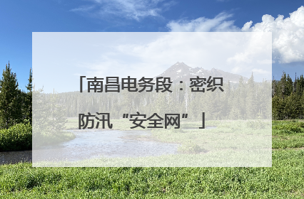 南昌电务段：密织防汛“安全网”