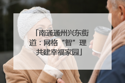 南通通州兴东街道：网格“智”理 共建幸福家园