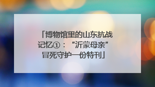 博物馆里的山东抗战记忆①：“沂蒙母亲”冒死守护一份特刊