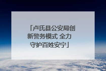卢氏县公安局创新警务模式 全力守护百姓安宁