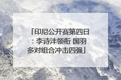 印尼公开赛第四日：李诗沣领衔 国羽多对组合冲击四强