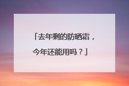 去年剩的防晒霜，今年还能用吗？