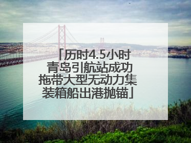 历时4.5小时 青岛引航站成功拖带大型无动力集装箱船出港抛锚