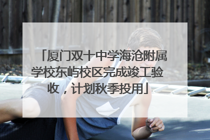 厦门双十中学海沧附属学校东屿校区完成竣工验收，计划秋季投用