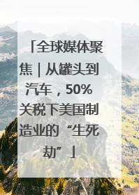 全球媒体聚焦｜从罐头到汽车，50%关税下美国制造业的“生死劫”