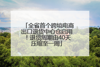 全省首个跨境电商出口退货中心仓启用！退货周期由40天压缩至一周