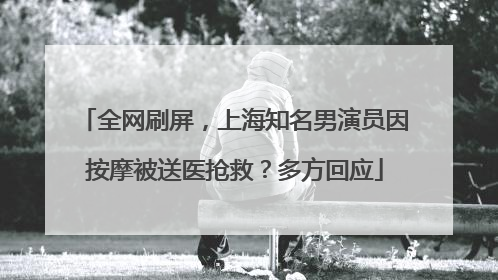 全网刷屏，上海知名男演员因按摩被送医抢救？多方回应
