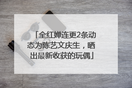 全红婵连更2条动态为陈艺文庆生，晒出最新收获的玩偶
