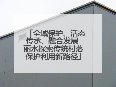 全域保护、活态传承、融合发展 丽水探索传统村落保护利用新路径