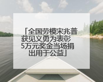全国劳模宋兆普获见义勇为表彰 5万元奖金当场捐出用于公益