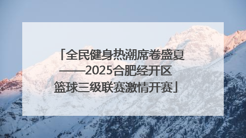 全民健身热潮席卷盛夏——2025合肥经开区篮球三级联赛激情开赛