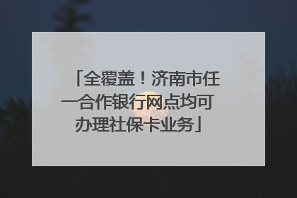 全覆盖！济南市任一合作银行网点均可办理社保卡业务