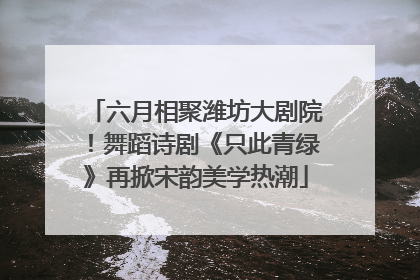 六月相聚潍坊大剧院！舞蹈诗剧《只此青绿》再掀宋韵美学热潮