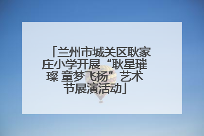 兰州市城关区耿家庄小学开展“耿星璀璨 童梦飞扬”艺术节展演活动
