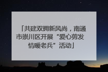 共建双拥新风尚，南通市崇川区开展“爱心剪发 情暖老兵”活动