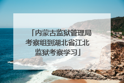 内蒙古监狱管理局考察组到湖北省江北监狱考察学习
