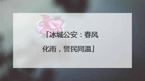 冰城公安：春风化雨，警民同温