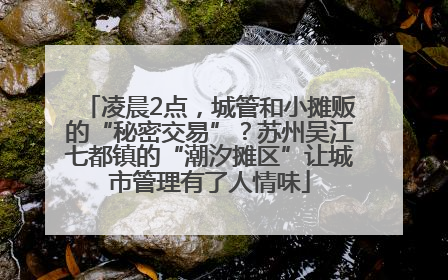 凌晨2点，城管和小摊贩的“秘密交易”？苏州吴江七都镇的“潮汐摊区”让城市管理有了人情味
