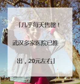 几乎每天售罄！武汉多家医院已推出，20元左右