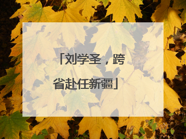 刘学圣，跨省赴任新疆