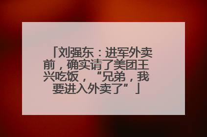 刘强东：进军外卖前，确实请了美团王兴吃饭，“兄弟，我要进入外卖了”