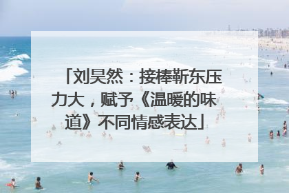 刘昊然：接棒靳东压力大，赋予《温暖的味道》不同情感表达