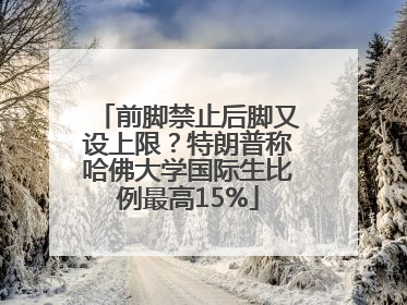 前脚禁止后脚又设上限？特朗普称哈佛大学国际生比例最高15%