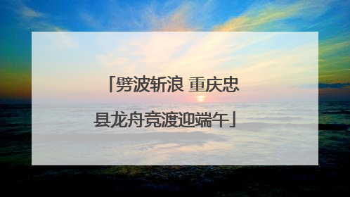 劈波斩浪 重庆忠县龙舟竞渡迎端午
