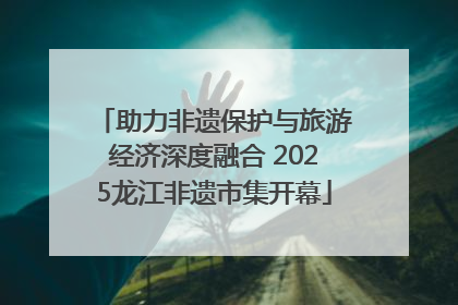 助力非遗保护与旅游经济深度融合 2025龙江非遗市集开幕