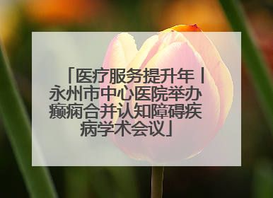 医疗服务提升年丨永州市中心医院举办癫痫合并认知障碍疾病学术会议
