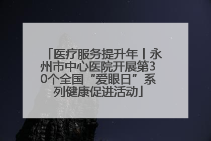 医疗服务提升年丨永州市中心医院开展第30个全国“爱眼日”系列健康促进活动