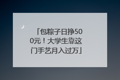 包粽子日挣500元！大学生靠这门手艺月入过万