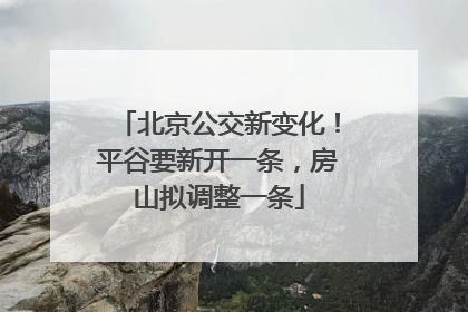 北京公交新变化！平谷要新开一条，房山拟调整一条