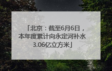 北京：截至6月6日，本年度累计向永定河补水3.06亿立方米