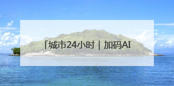 城市24小时｜加码AI，杭州发出“动员令”