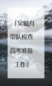 吴毓舟带队检查高考准备工作
