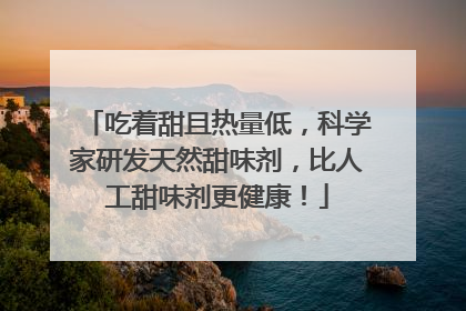 吃着甜且热量低，科学家研发天然甜味剂，比人工甜味剂更健康！